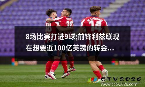 8场比赛打进9球;前锋利兹联现在想要近100亿英镑的转会(利兹联重回英超)