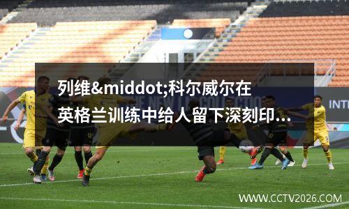 列维·科尔威尔在英格兰训练中给人留下深刻印象(列维坦油画)