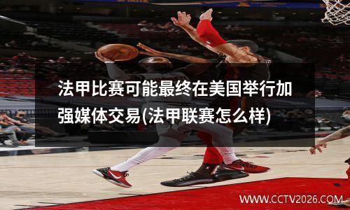 法甲比赛可能最终在美国举行加强媒体交易(法甲联赛怎么样)