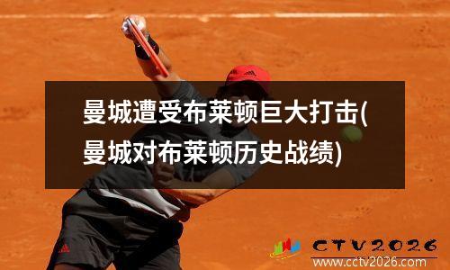 曼城遭受布莱顿巨大打击(曼城对布莱顿历史战绩)