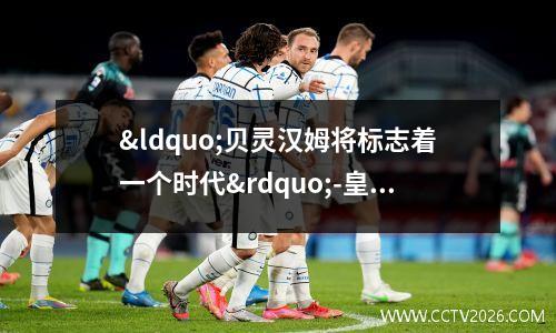 “贝灵汉姆将标志着一个时代”-皇家马德里门将凯帕坚持认为埃尔林哈兰德或基利安姆巴佩都不比英格兰超级巨星更好