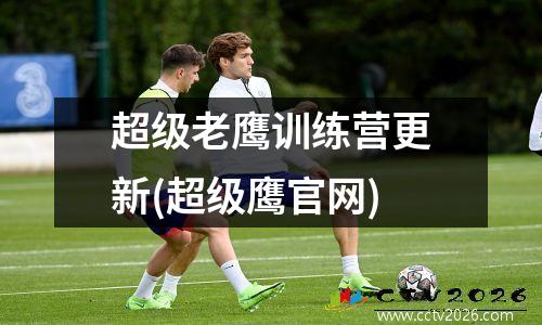 超级老鹰训练营更新(超级鹰官网)