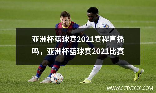 亚洲杯篮球赛2021赛程直播吗，亚洲杯篮球赛2021比赛