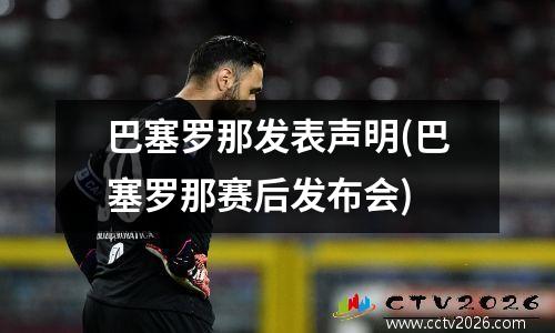 巴塞罗那发表声明(巴塞罗那赛后发布会)