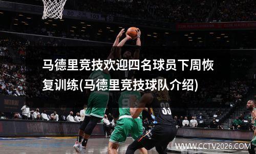 马德里竞技欢迎四名球员下周恢复训练(马德里竞技球队介绍)