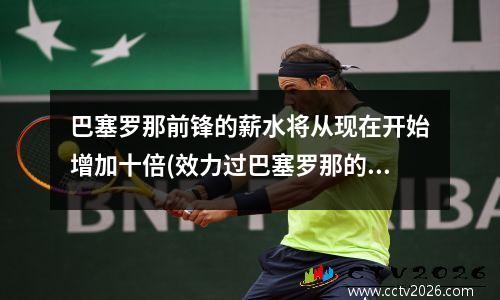 巴塞罗那前锋的薪水将从现在开始增加十倍(效力过巴塞罗那的前锋)