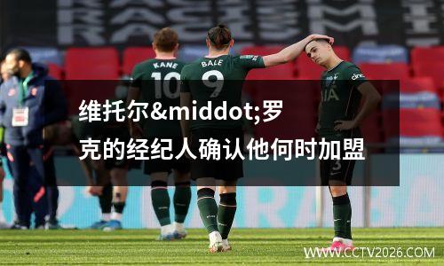 维托尔·罗克的经纪人确认他何时加盟