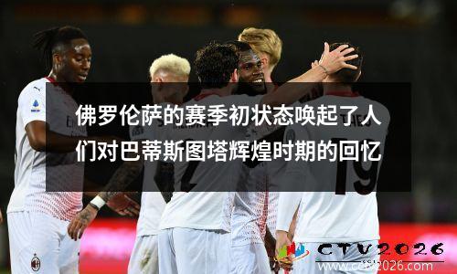 佛罗伦萨的赛季初状态唤起了人们对巴蒂斯图塔辉煌时期的回忆