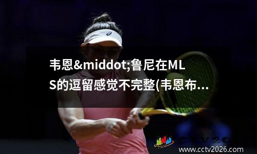 韦恩·鲁尼在MLS的逗留感觉不完整(韦恩布鲁斯)