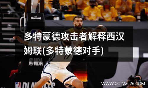 多特蒙德攻击者解释西汉姆联(多特蒙德对手)