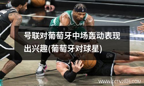 号联对葡萄牙中场轰动表现出兴趣(葡萄牙对球星)