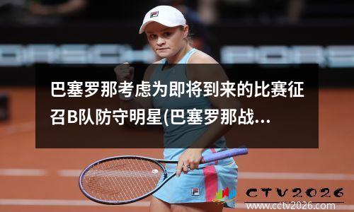巴塞罗那考虑为即将到来的比赛征召B队防守明星(巴塞罗那战术)