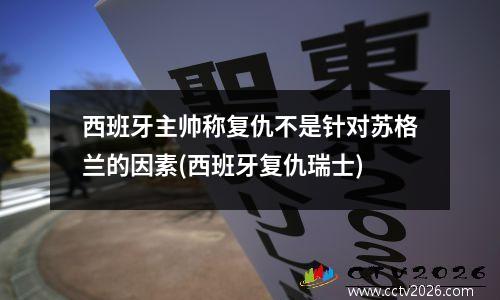 西班牙主帅称复仇不是针对苏格兰的因素(西班牙复仇瑞士)