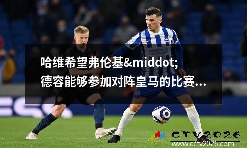哈维希望弗伦基·德容能够参加对阵皇马的比赛(哈德维希)
