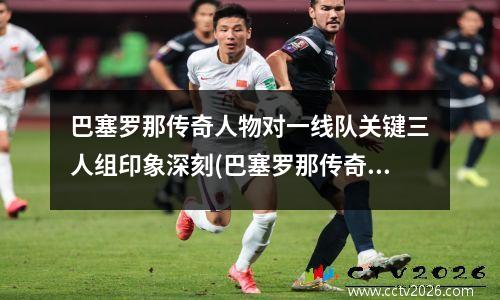 巴塞罗那传奇人物对一线队关键三人组印象深刻(巴塞罗那传奇中场)
