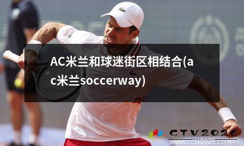 AC米兰和球迷街区相结合(ac米兰soccerway)