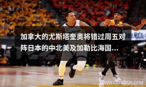 加拿大的尤斯塔奎奥将错过周五对阵日本的中北美及加勒比海国家联赛调整