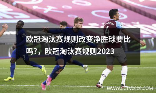 欧冠淘汰赛规则改变净胜球要比吗?，欧冠淘汰赛规则2023