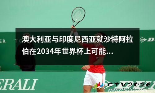 澳大利亚与印度尼西亚就沙特阿拉伯在2034年世界杯上可能面临的挑战进行谈判