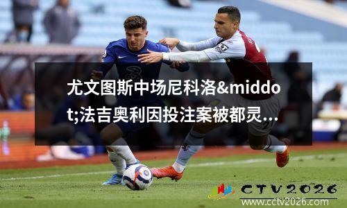 尤文图斯中场尼科洛·法吉奥利因投注案被都灵和足球当局调查