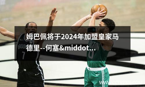 姆巴佩将于2024年加盟皇家马德里--何塞·奥特罗(姆巴佩加盟皇马达成协议)