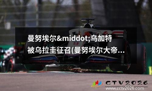曼努埃尔·乌加特被乌拉圭征召(曼努埃尔大帝)