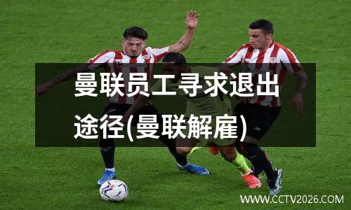 曼联员工寻求退出途径(曼联解雇)