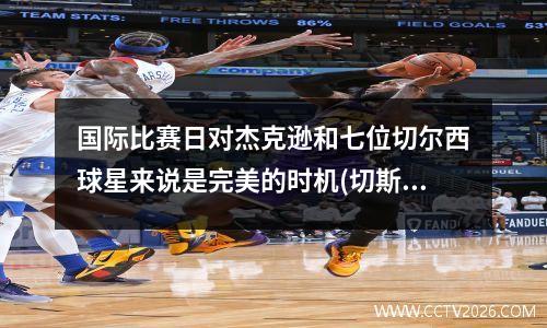国际比赛日对杰克逊和七位切尔西球星来说是完美的时机(切斯与杰克)