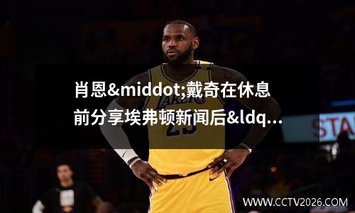 肖恩·戴奇在休息前分享埃弗顿新闻后“因祸得福”(肖恩是什么人物)