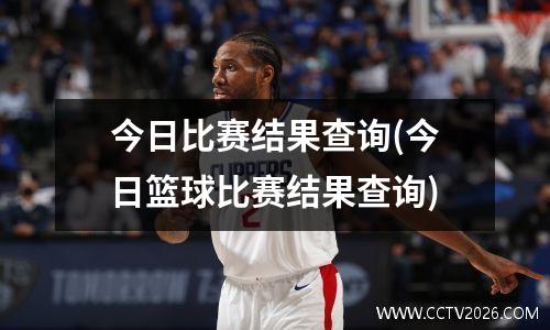 今日比赛结果查询(今日篮球比赛结果查询)