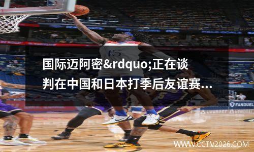 国际迈阿密”正在谈判在中国和日本打季后友谊赛”(国际迈阿密vs)