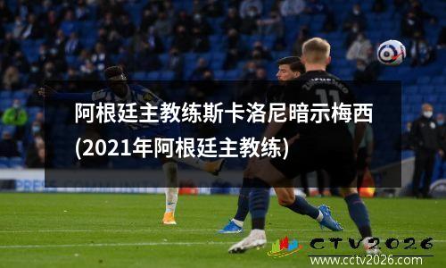 阿根廷主教练斯卡洛尼暗示梅西(2021年阿根廷主教练)