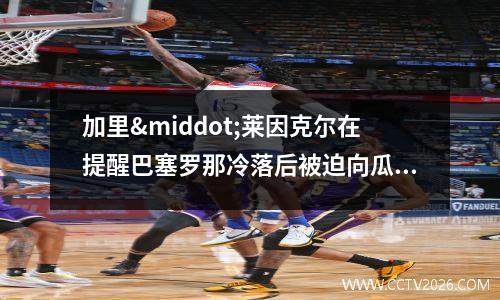 加里·莱因克尔在提醒巴塞罗那冷落后被迫向瓜迪奥拉道歉(加里敦大学)
