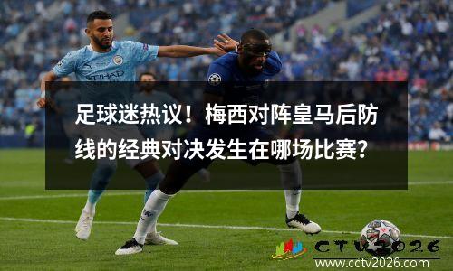 足球迷热议！梅西对阵皇马后防线的经典对决发生在哪场比赛？