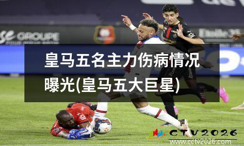 皇马五名主力伤病情况曝光(皇马五大巨星)