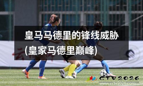 皇马马德里的锋线威胁(皇家马德里巅峰)