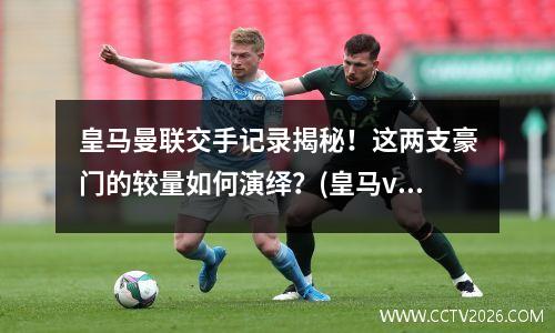皇马曼联交手记录揭秘！这两支豪门的较量如何演绎？(皇马vs曼联第二回合)