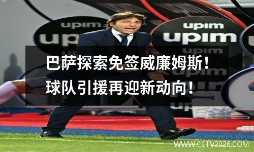 巴萨探索免签威廉姆斯！球队引援再迎新动向！