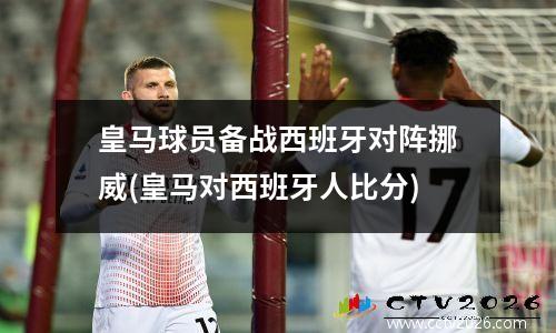 皇马球员备战西班牙对阵挪威(皇马对西班牙人比分)