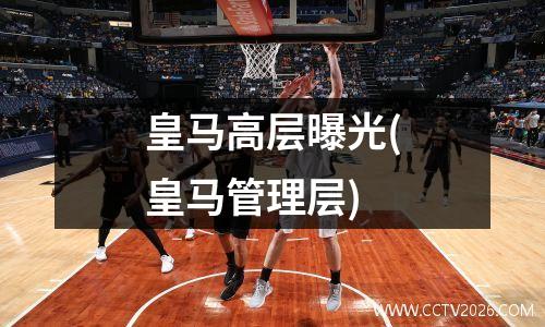 皇马高层曝光(皇马管理层)