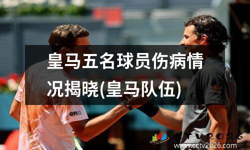 皇马五名球员伤病情况揭晓(皇马队伍)