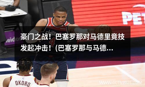豪门之战！巴塞罗那对马德里竟技发起冲击！(巴塞罗那与马德里)