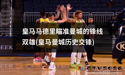 皇马马德里瞄准曼城的锋线双雄(皇马曼城历史交锋)