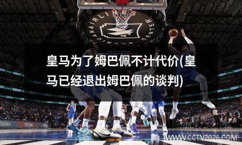 皇马为了姆巴佩不计代价(皇马已经退出姆巴佩的谈判)