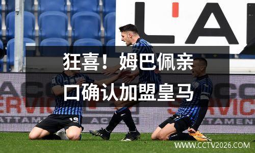 狂喜！姆巴佩亲口确认加盟皇马
