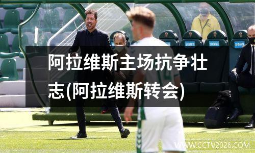 阿拉维斯主场抗争壮志(阿拉维斯转会)