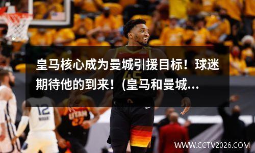 皇马核心成为曼城引援目标！球迷期待他的到来！(皇马和曼城的比赛结果)