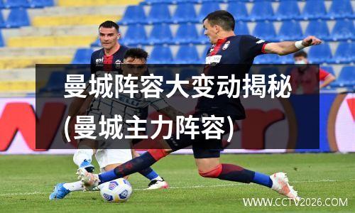 曼城阵容大变动揭秘(曼城主力阵容)