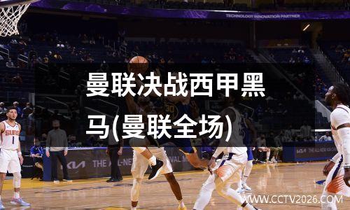 曼联决战西甲黑马(曼联全场)
