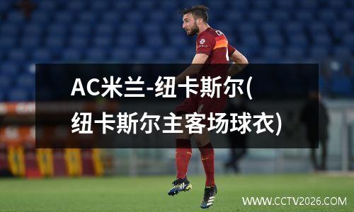 AC米兰-纽卡斯尔(纽卡斯尔主客场球衣)
